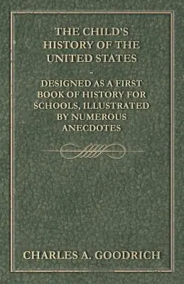 The Child's History of the United States - The Child's History of the United States - Designed as a First Book of History for Schools, Illustrated by Numerous Anecdotes - The Child's History of the United States - Designed as a First Book of History for Schools, Illustrated by Numerous Anecdotes
