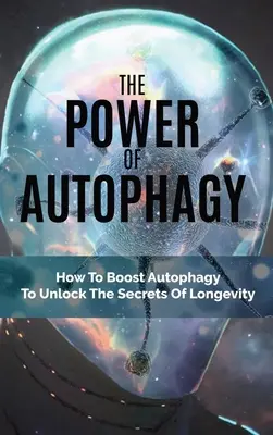 Sila autofágie: Ako posilniť autofágiu a odhaliť tajomstvo dlhovekosti - The Power Of Autophagy: How To Boost Autophagy To Unlock The Secrets Of Longevity