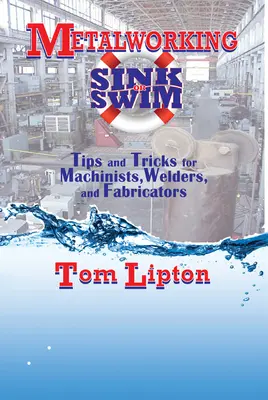 Kovoobrábanie Sink or Swim: Kniha: Tipy a triky pre obrábačov, zváračov a výrobcov - Metalworking Sink or Swim: Tips and Tricks for Machinists, Welders, and Fabricators