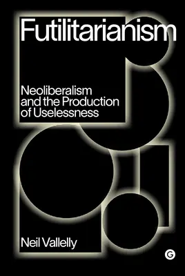 Futilitarizmus: Neoliberalizmus a výroba zbytočností - Futilitarianism: Neoliberalism and the Production of Uselessness