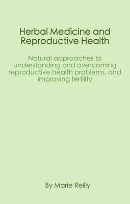 Bylinná medicína a reprodukčné zdravie: Prírodné prístupy k pochopeniu a prekonaniu problémov reprodukčného zdravia a k zlepšeniu plodnosti - Herbal Medicine and Reproductive Health: Natural Approaches to Understanding and Overcoming Reproductive Health Problems, and Improving Fertility