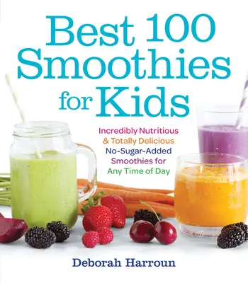 100 najlepších smoothies pre deti: Neuveriteľne výživné a úplne chutné smoothies bez pridaného cukru pre každú dennú dobu - Best 100 Smoothies for Kids: Incredibly Nutritious and Totally Delicious No-Sugar-Added Smoothies for Any Time of Day