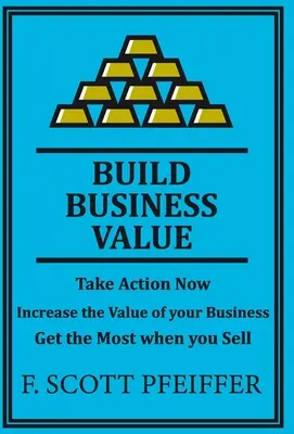 Budovanie hodnoty podniku: Pri predaji získajte čo najviac: konajte teraz, zvýšte hodnotu svojho podniku a získajte čo najviac - Build Business Value: Take Action Now, Increase the Value of your Business, Get the Most when you Sell