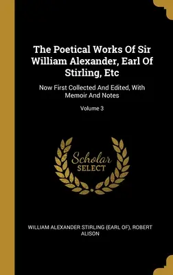Básnické diela sira Williama Alexandra, grófa zo Stirlingu, atď: Now First Collected And Edited, With Memoir And Notes; Volume 3 - The Poetical Works Of Sir William Alexander, Earl Of Stirling, Etc: Now First Collected And Edited, With Memoir And Notes; Volume 3