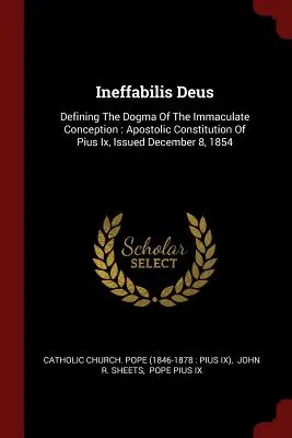 Ineffabilis Deus: Neeffiffelis Dei: Definovanie dogmy o nepoškvrnenom počatí: Apoštolská konštitúcia Pia IX. vydaná 8. decembra 1854 - Ineffabilis Deus: Defining the Dogma of the Immaculate Conception: Apostolic Constitution of Pius IX, Issued December 8, 1854