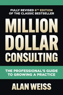 Million Dollar Consulting, šieste vydanie: Sprievodca profesionála pri rozvíjaní praxe - Million Dollar Consulting, Sixth Edition: The Professional's Guide to Growing a Practice