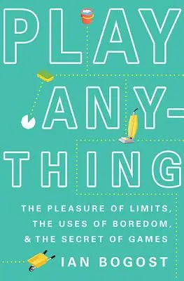 Hrať čokoľvek: potešenie z limitov, využitie nudy a tajomstvo hier - Play Anything: The Pleasure of Limits, the Uses of Boredom, and the Secret of Games