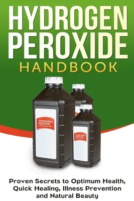 Príručka peroxidu vodíka: Osvedčené tajomstvá optimálneho zdravia, rýchleho uzdravenia, prevencie chorôb a prirodzenej krásy - Hydrogen Peroxide Handbook: Proven Secrets to Optimum Health, Quick Healing, Illness Prevention and Natural Beauty