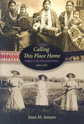 Calling This Place Home: Ženy na hranici Wisconsinu, 1850-1925 - Calling This Place Home: Women on the Wisconsin Frontier, 1850-1925