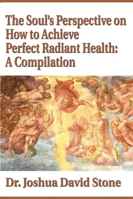 Pohľad duše na to, ako dosiahnuť dokonalé žiarivé zdravie: Zborník: Zlepšovanie zdravia a zdravia ľudí. - The Soul's Perspective on How to Achieve Perfect Radiant Health: A Compilation
