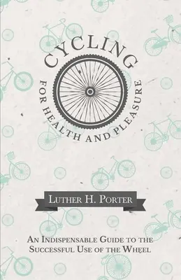 Cyklistika pre zdravie a potešenie - nepostrádateľný sprievodca úspešným používaním kolesa - Cycling for Health and Pleasure - An Indispensable Guide to the Successful Use of the Wheel