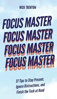 Majster sústredenia: 37 tipov, ako zostať v prítomnosti, ignorovať rozptýlenie a dokončiť úlohu, ktorú máte pred sebou - Focus Master: 37 Tips to Stay Present, Ignore Distractions, and Finish the Task at Hand