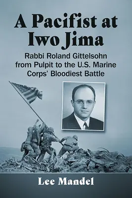 Pacifista na Iwo Jime: Gittelsohn: rabín Roland Gittelsohn od kazateľnice po najkrvavejšiu bitku americkej námornej pechoty - A Pacifist at Iwo Jima: Rabbi Roland Gittelsohn from Pulpit to the U.S. Marine Corps' Bloodiest Battle