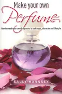 Vytvorte si vlastný parfum - Ako si vytvoriť vlastné vône, ktoré budú vyhovovať nálade, povahe a životnému štýlu - Make Your Own Perfume - How to Create Own Fragrances to Suit Mood, Character and Lifestyle