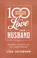 100 spôsobov, ako milovať svojho manžela: Jednoduchá a silná cesta k milujúcemu manželstvu - 100 Ways to Love Your Husband: The Simple, Powerful Path to a Loving Marriage