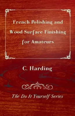 Francúzske leštenie a povrchová úprava dreva pre amatérov - séria Urob si sám - French Polishing and Wood Surface Finishing for Amateurs - The Do It Yourself Series