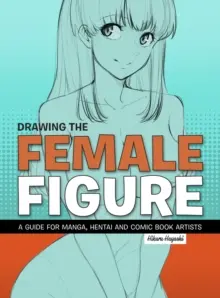 Kreslenie ženskej postavy: Príručka pre tvorcov mangy, hentai a komiksov - Drawing the Female Figure: A Guide for Manga, Hentai and Comic Book Artists