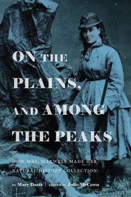 Na rovinách a medzi vrcholmi: Ako pani Maxwellová tvorila svoju prírodovednú zbierku: Mary Darttová - On the Plains, and Among the Peaks: Or, How Mrs. Maxwell Made Her Natural History Collection: By Mary Dartt