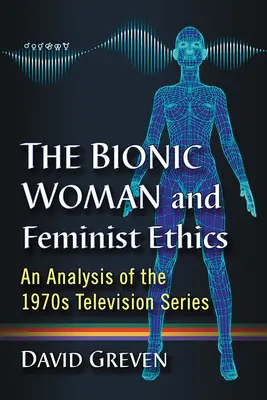 Bionická žena a feministická etika: Analýza televízneho seriálu zo 70. rokov - The Bionic Woman and Feminist Ethics: An Analysis of the 1970s Television Series