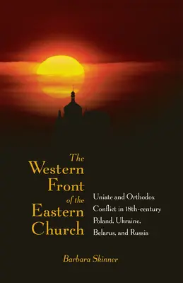 Západný front východnej cirkvi: Konflikt medzi uniatmi a pravoslávnymi v Poľsku, na Ukrajine, v Bielorusku a Rusku v 18. storočí - The Western Front of the Eastern Church: Uniate and Orthodox Conflict in Eighteenth-Century Poland, Ukraine, Belarus, and Russia