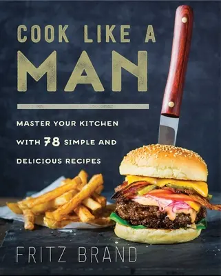 Varte ako muž: Vychutnajte si 78 jednoduchých a chutných receptov - Cook Like a Man: Master Your Kitchen with 78 Simple and Delicious Recipes