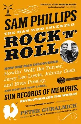 Sam Phillips: The Man Who Invented Rock 'n' Roll: The Man Who Invented Rock 'n' Roll - Sam Phillips: The Man Who Invented Rock 'n' Roll