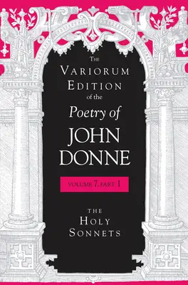 The Variorum Edition of the Poetry of John Donne, Volume 7.1: Sonety, 1.1.1.: Sväté sonety, 1.1.2.: Sväté sonety - The Variorum Edition of the Poetry of John Donne, Volume 7.1: The Holy Sonnets