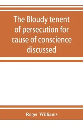 The bloudy tenent of persecution for cause of conscience discussed: and Mr. cotton's letter examined and answered - The bloudy tenent of persecution for cause of conscience discussed: and Mr. Cotton's letter examined and answered