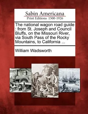 Sprievodca po národných cestách: Joseph a Council Bluffs na rieke Missouri cez južný priesmyk Skalistých hôr do Kalifornie... - The National Wagon Road Guide: From St. Joseph and Council Bluffs, on the Missouri River, Via South Pass of the Rocky Mountains, to California ...