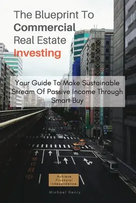 Plán investovania do komerčných nehnuteľností: Návod na dosiahnutie udržateľného toku pasívneho príjmu prostredníctvom inteligentného nákupu - The Blueprint To Commercial Real Estate Investing: Your Guide To Make Sustainable Stream Of Passive Income Through Smart Buy