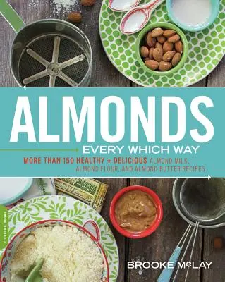 Mandle na všetky strany: Viac ako 150 zdravých a chutných receptov z mandľového mlieka, mandľovej múky a mandľového masla - Almonds Every Which Way: More Than 150 Healthy & Delicious Almond Milk, Almond Flour, and Almond Butter Recipes