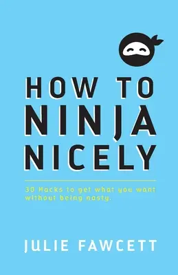 Ako pekne nindžovať: 30 háčikov, ako získať to, čo chcete, bez toho, aby ste boli nepríjemní - How to Ninja Nicely: 30 Hacks to get what you want without being nasty