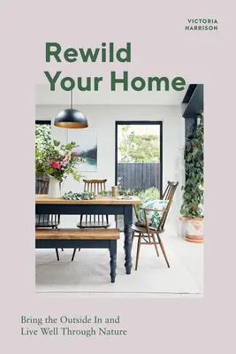 Rewild Your Home: Bring the Outside in and Living Well Through Nature (Znovuzrodenie vášho domova: Vnesenie vonkajšieho prostredia a dobrý život vďaka prírode) - Rewild Your Home: Bring the Outside in and Living Well Through Nature