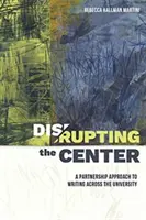 Disrupting the Center (Narušenie centra): Vydanie: Partnerský prístup k písaniu naprieč univerzitou - Disrupting the Center: A Partnership Approach to Writing Across the University