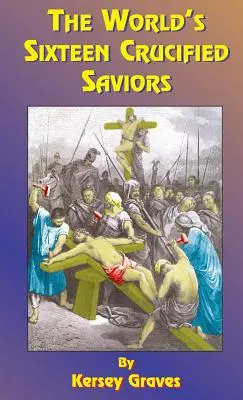 Šestnásť ukrižovaných spasiteľov sveta: Alebo kresťanstvo pred Kristom - The World's Sixteen Crucified Saviors: Or Christianity Before Christ