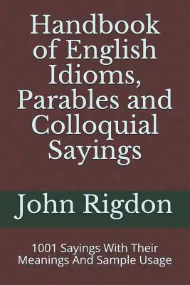 Príručka anglických idiómov, prirovnaní a hovorových výrokov: V knihe je 1001 prísloví s ich významom a vzorovým použitím - Handbook of English Idioms, Parables and Colloquial Sayings: 1001 Sayings With Their Meanings And Sample Usage