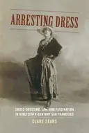 Zaujímavé šaty: Prevliekanie, právo a fascinácia v San Franciscu 19. storočia - Arresting Dress: Cross-Dressing, Law, and Fascination in Nineteenth-Century San Francisco