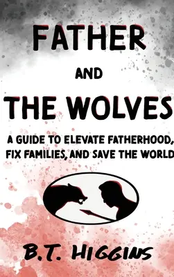 Otec a vlci: Vlci: Príručka, ako pozdvihnúť otcovstvo, napraviť rodiny a zachrániť svet! - Father and The Wolves: A Guide to Elevate Fatherhood, Fix Families, and Save the World!