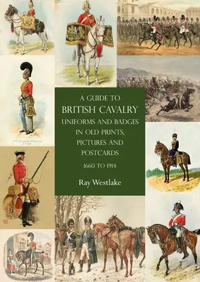 Sprievodca po uniformách a odznakoch britskej kavalérie na starých tlačovinách, obrazoch a pohľadniciach z rokov 1660 až 1914 - A Guide to British Cavalry Uniforms and Badges in Old Prints, Pictures and Postcards, 1660 to 1914