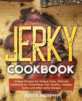 Kuchárska kniha Jerky: Jedinečné recepty na jedinečné sušené mäso, ryby, hydinu, zverinu, zverinu a iné recepty na sušené mäso: Jedinečné recepty na jedinečné sušené mäso, konečná kuchárka na sušené mäso, ryby, hydinu, zverinu a iné - Jerky Cookbook: Unique Recipes for Unique Jerky, Ultimate Cookbook for Dried Meat, Fish, Poultry, Venison, Game and Other Jerky Recipe