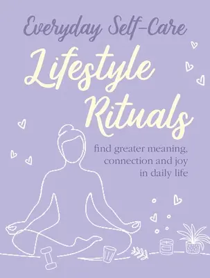 Každodenná starostlivosť o seba: Rituály životného štýlu: Rituály: Nájdite väčší zmysel, spojenie a radosť v každodennom živote - Everyday Self-Care: Lifestyle Rituals: Find Greater Meaning, Connection, and Joy in Daily Life