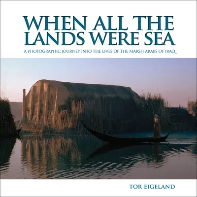 Keď všetky krajiny boli morom: Fotografická cesta do života irackých bahenných Arabov - When All the Lands Were Sea: A Photographic Journey Into the Lives of the Marsh Arabs of Iraq