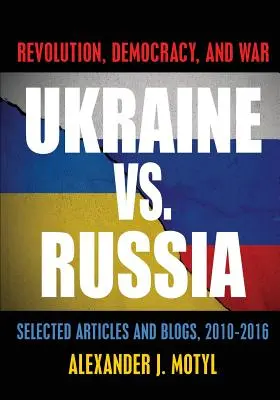 Ukrajina vs. Rusko: Revolúcia, demokracia a vojna: Vybrané články a blogy, 2010 - 2016 - Ukraine vs. Russia: Revolution, Democracy and War: Selected Articles and Blogs, 2010-2016