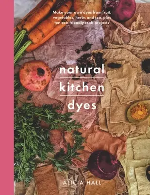 Prírodné kuchynské farbivá: Vyrobte si vlastné farbivá z ovocia, zeleniny, byliniek a čaju a 12 ekologických remeselných projektov - Natural Kitchen Dyes: Make Your Own Dyes from Fruit, Vegetables, Herbs and Tea, Plus 12 Eco-Friendly Craft Projects