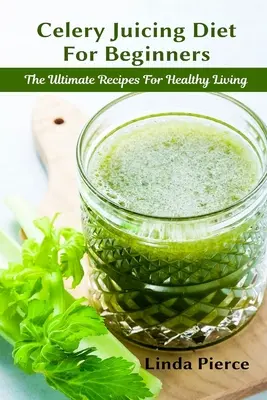 Celerová odšťavovacia diéta pre začiatočníkov: Vydajte sa na cestu k zdravému životu a užitečnému jedlu. - Celery Juicing Diet for Beginners: The Ultimate Recipe for Healthy Living