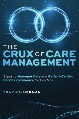 Podstata manažmentu starostlivosti: Kroky k dokonalosti riadenej starostlivosti a služieb zameraných na pacienta pre vedúcich pracovníkov - The Crux of Care Management: Steps to Managed Care and Patient-Centric Service Excellence for Leaders