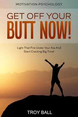 Psychológia motivácie: Motivácia: Zvedni sa zo zadku hneď! Zapáľte si ten oheň pod zadkom a začnite poriadne trhať! - Motivation Psychology: Get Off Your Butt Now! Light That Fire Under Your Ass And Start Cracking Big Time!
