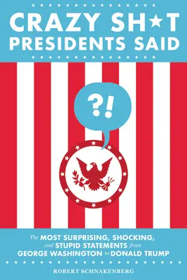 Crazy Sh*t Presidents Said: The Most Surprising, Shocking, and Stupid Statements from George Washington to Donald Trump (Šialené výroky prezidentov: Najprekvapivejšie, najšokujúcejšie a najhlúpejšie výroky od Georgea Washingtona po Donalda Trumpa) - Crazy Sh*t Presidents Said: The Most Surprising, Shocking, and Stupid Statements from George Washington to Donald Trump