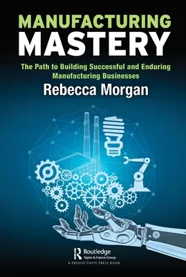 Majstrovstvo vo výrobe: Cesta k budovaniu úspešných a trvalých výrobných podnikov - Manufacturing Mastery: The Path to Building Successful and Enduring Manufacturing Businesses