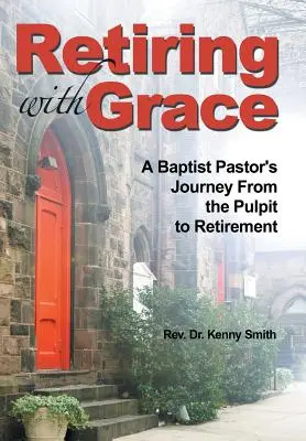 Odchod do dôchodku s milosťou: Cesta baptistického pastora z kazateľnice do dôchodku - Retiring With Grace: A Baptist Pastor's Journey From the Pulpit to Retirement